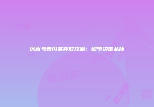 沉香与普洱茶存放攻略：细节决定品质