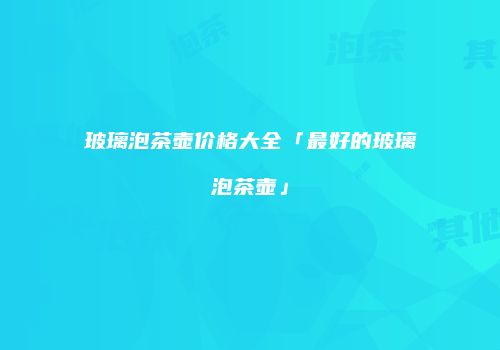 玻璃泡茶壶价格大全「最好的玻璃泡茶壶」