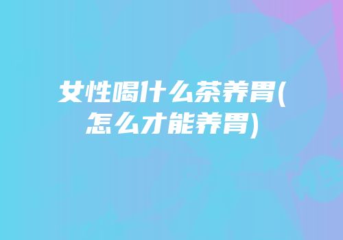 女性喝什么茶养胃(怎么才能养胃)