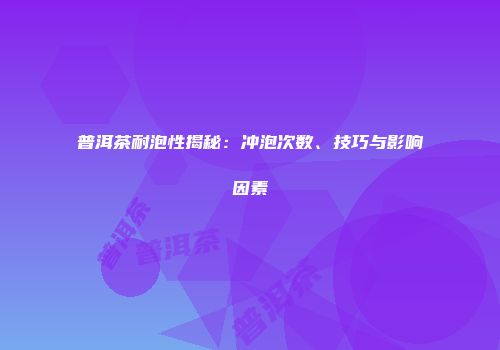 普洱茶耐泡性揭秘：冲泡次数、技巧与影响因素