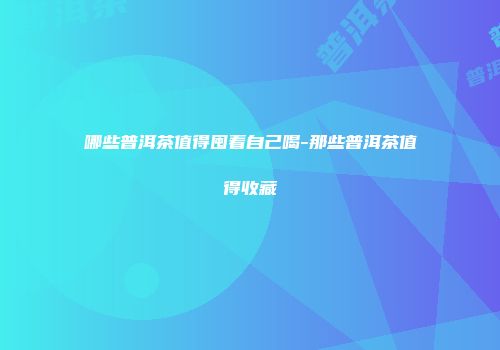 哪些普洱茶值得囤着自己喝-那些普洱茶值得收藏