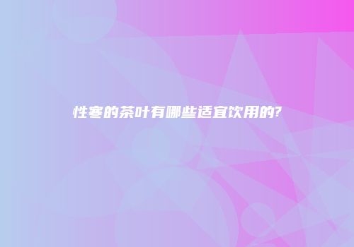 性寒的茶叶有哪些适宜饮用的?