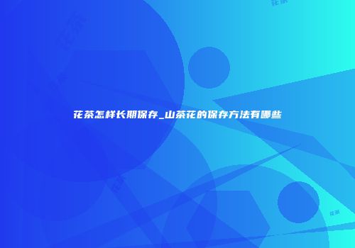 花茶怎样长期保存_山茶花的保存方法有哪些