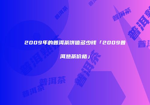 2009年的普洱茶饼值多少钱「2009普洱熟茶价格」