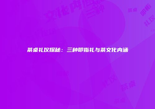茶桌礼仪探秘：三种叩指礼与茶文化内涵