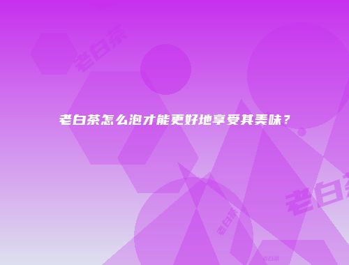 老白茶怎么泡才能更好地享受其美味？