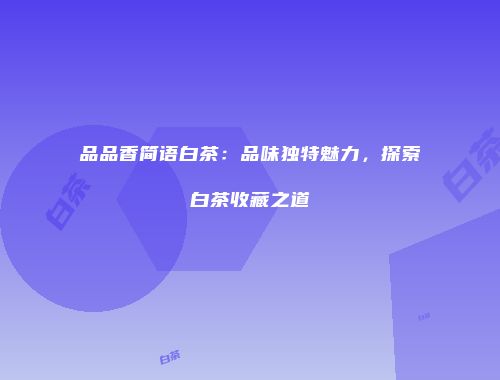 品品香简语白茶：品味独特魅力，探索白茶收藏之道