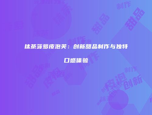 抹茶菠萝皮泡芙：创新甜品制作与独特口感体验