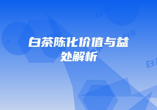 白茶陈化价值与益处解析