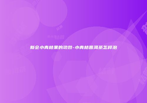 新会小青桔果的功效-小青桔普洱茶怎样泡
