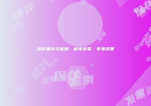 茶叶保存与鉴别：避免发霉，享受茶香