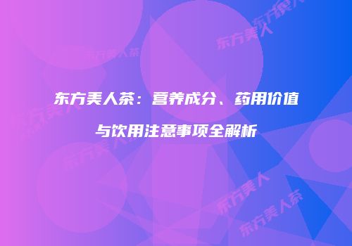 东方美人茶：营养成分、药用价值与饮用注意事项全解析