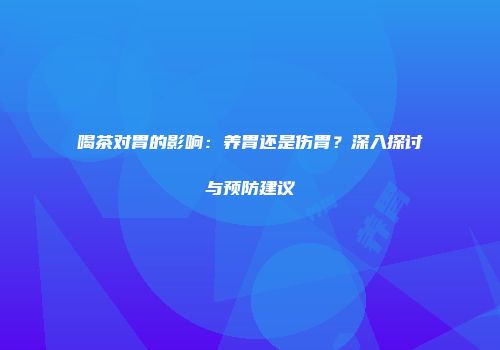 喝茶对胃的影响：养胃还是伤胃？深入探讨与预防建议