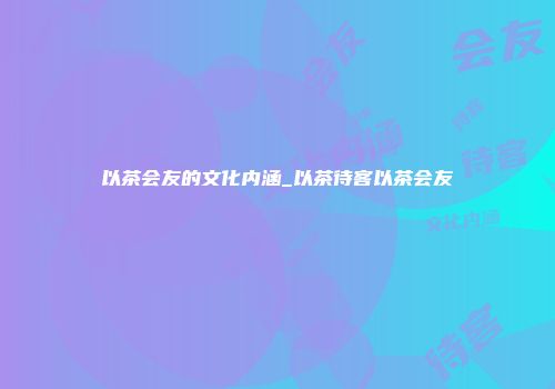 以茶会友的文化内涵_以茶待客以茶会友