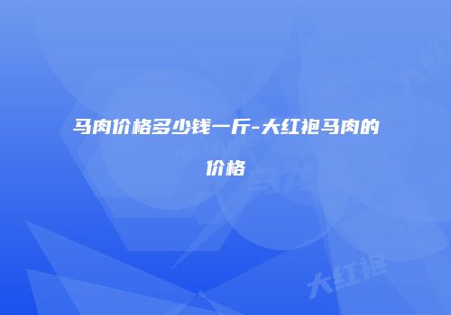 马肉价格多少钱一斤-大红袍马肉的价格