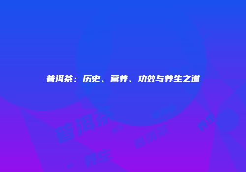 普洱茶：历史、营养、功效与养生之道