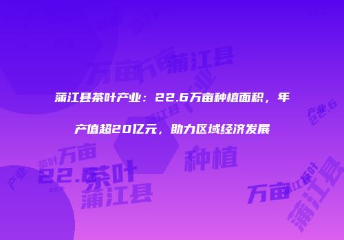 蒲江县茶叶产业：22.6万亩种植面积，年产值超20亿元，助力区域经济发展