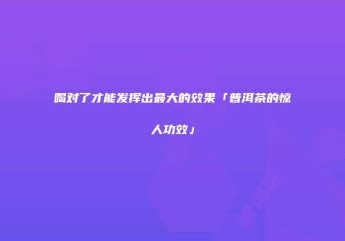喝对了才能发挥出最大的效果「普洱茶的惊人功效」