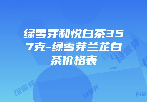 绿雪芽和悦白茶357克-绿雪芽兰芷白茶价格表