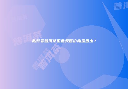 陈升号普洱茶国色天香价格是多少？
