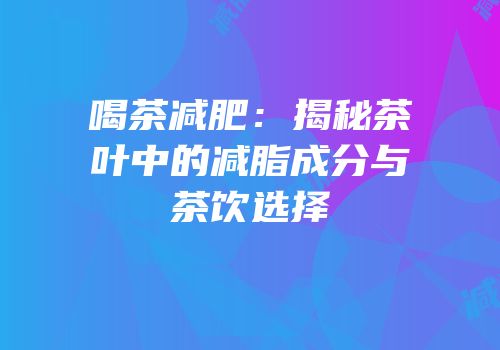 喝茶减肥：揭秘茶叶中的减脂成分与茶饮选择