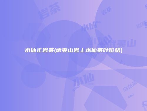 水仙正岩茶(武夷山岩上水仙茶叶价格)
