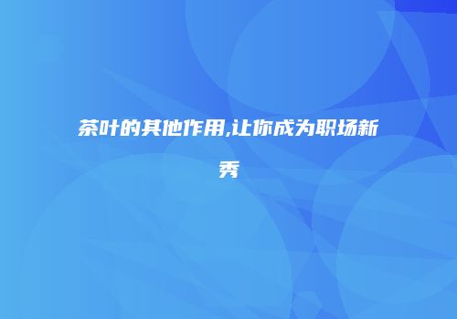 茶叶的其他作用,让你成为职场新秀