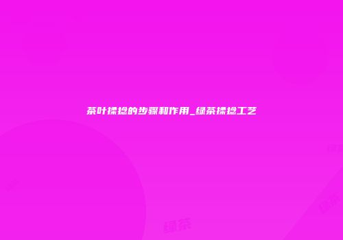 茶叶揉捻的步骤和作用_绿茶揉捻工艺