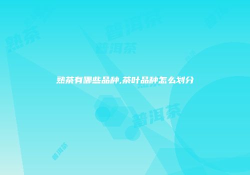 熟茶有哪些品种,茶叶品种怎么划分