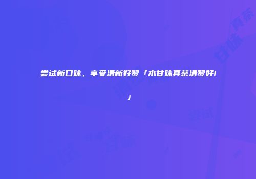 尝试新口味，享受清新好梦「水甘味真茶清梦好!」