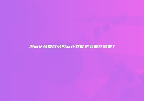 泡菊花茶要放多少菊花才能达到最佳效果？