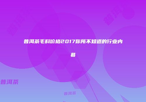 普洱茶毛料价格2017你所不知道的行业内幕