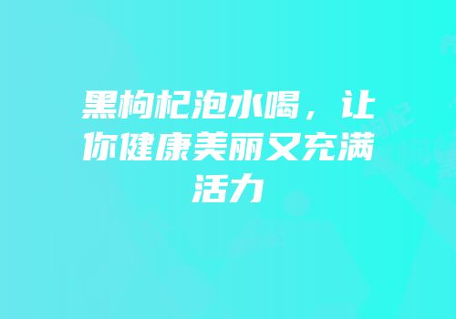 黑枸杞泡水喝，让你健康美丽又充满活力