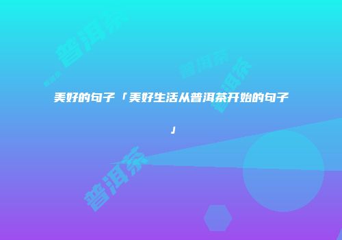 美好的句子「美好生活从普洱茶开始的句子」