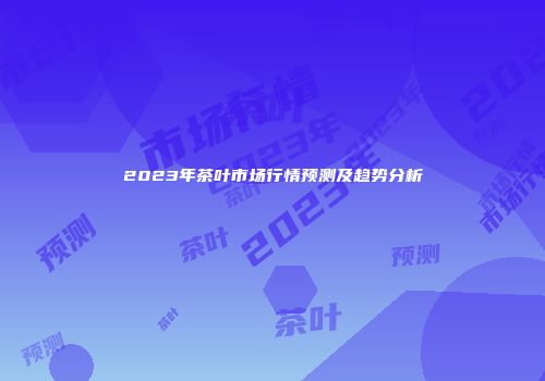 2023年茶叶市场行情预测及趋势分析