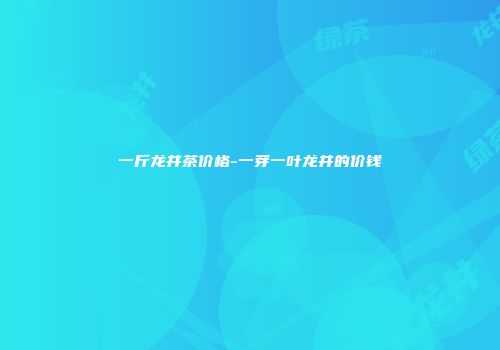 一斤龙井茶价格-一芽一叶龙井的价钱