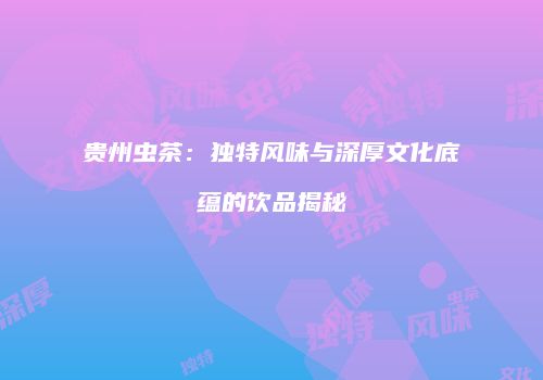 贵州虫茶：独特风味与深厚文化底蕴的饮品揭秘