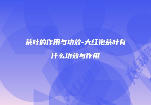 茶叶的作用与功效-大红袍茶叶有什么功效与作用