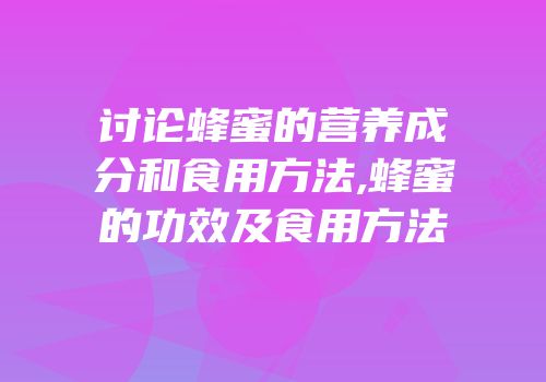 讨论蜂蜜的营养成分和食用方法,蜂蜜的功效及食用方法
