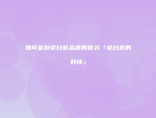 如何鉴别老白茶品质的优劣「老白茶的好坏」