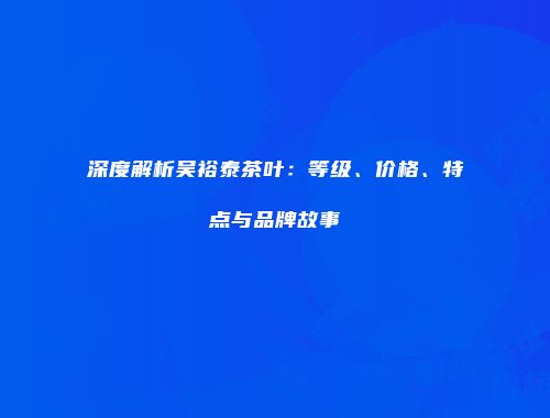 深度解析吴裕泰茶叶：等级、价格、特点与品牌故事