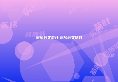 新加坡买茶叶,新加坡买啥好