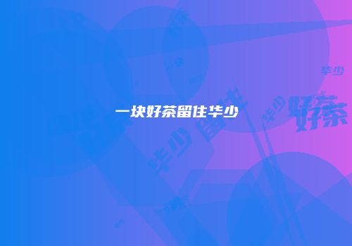一块好茶留住华少