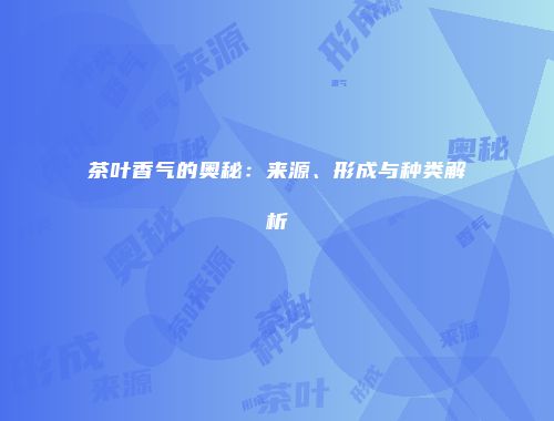 茶叶香气的奥秘：来源、形成与种类解析