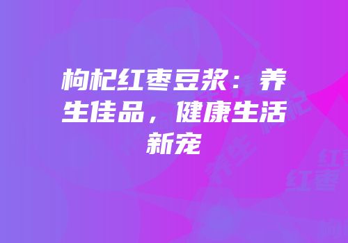 枸杞红枣豆浆：养生佳品，健康生活新宠