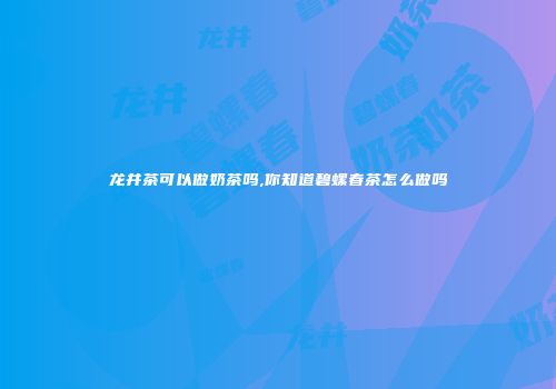 龙井茶可以做奶茶吗,你知道碧螺春茶怎么做吗