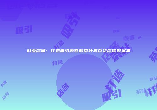 创意店名：打造吸引顾客的茶叶与百货店铺好名字