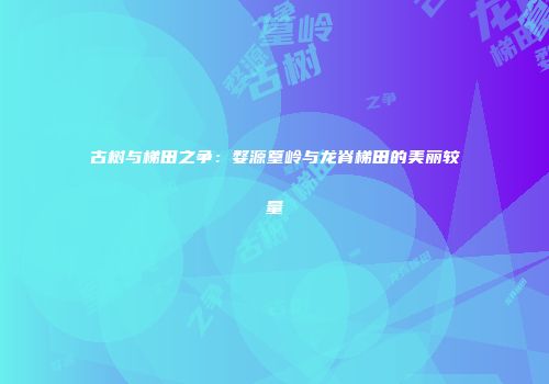 古树与梯田之争：婺源篁岭与龙脊梯田的美丽较量