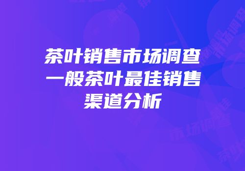 茶叶销售市场调查一般茶叶最佳销售渠道分析