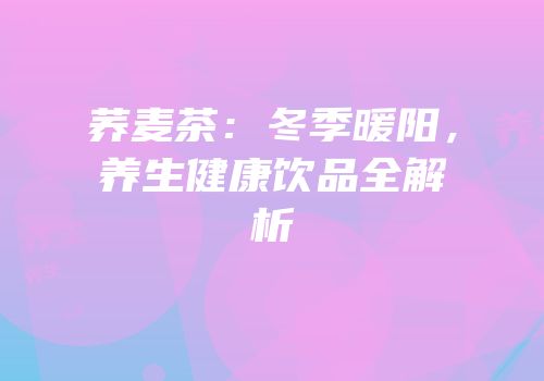 荞麦茶：冬季暖阳，养生健康饮品全解析
